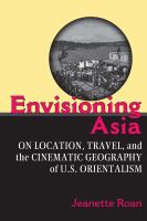 Envisioning Asia on location, travel, and the cinematic geography of U.S. orientalism /