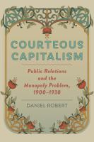 Courteous capitalism : public relations and the monopoly problem, 1900-1930 / Daniel Robert.