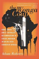 The Wonga Coup : Guns, Thugs, and a Ruthless Determination to Create Mayhem in an Oil-Rich Corner of Africa.