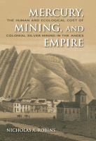 Mercury, Mining, and Empire : the Human and Ecological Cost of Colonial Silver Mining in the Andes.