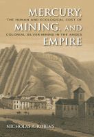 Mercury, mining, and empire the human and ecological cost of colonial silver mining in the Andes /