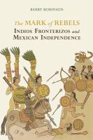 The mark of rebels : indios fronterizos and Mexican independence /