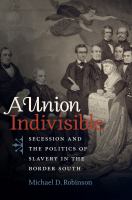 A Union Indivisible : Secession and the Politics of Slavery in the Border South.