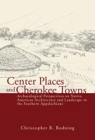 Center Places and Cherokee Towns Archaeological Perspectives on Native American Architecture and Landscape in the Southern Appalachians /