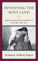 Inventing the Holy Land American Protestant pilgrimage to Palestine, 1865-1941 /