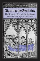 Figuring the feminine : the rhetoric of female embodiment in medieval Hispanic literature /