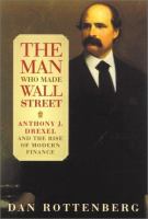 The man who made Wall Street : Anthony J. Drexel and the rise of modern finance /