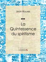 La Quintessence du Spiritisme : Essai Sur les Sciences Occultes.