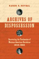 Archives of dispossession : recovering the testimonios of Mexican American herederas, 1848-1960 /