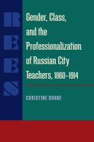 Gender, class, and the professionalization of Russian city teachers, 1860-1914 /