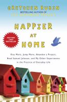 Happier at home : kiss more, jump more, abandon a project, read Samuel Johnson, and my other experiments in the practice of everyday life /