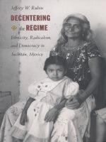 Decentering the regime ethnicity, radicalism, and democracy in Juchitán, Mexico /