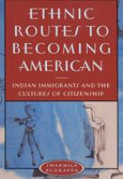 Ethnic routes to becoming American : Indian immigrants and the cultures of citizenship /