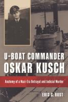 U-boat Commander Oskar Kusch anatomy of a Nazi-era betrayal and judicial murder /