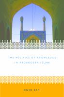 The politics of knowledge in premodern Islam negotiating ideology and religious inquiry /