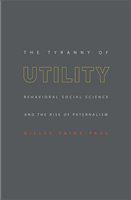 The tyranny of utility behavioral social science and the rise of paternalism /