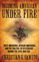 Becoming American under Fire : Irish Americans, African Americans, and the Politics of Citizenship during the Civil War Era.