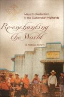 Re-enchanting the world : Maya Protestantism in the Guatemalan highlands /