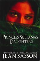 Princess Sultana's daughters : a Saudi Arabian woman's intimate revelations about sex, love, marriage-and the fate of her beautiful daughters-behind the veil /