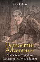 Democratic adventurer Graham Berry and the making of Australian politics /