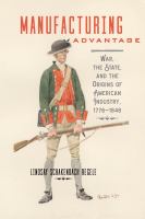 Manufacturing advantage : war, the state, and the origins of American industry, 1776-1848 /