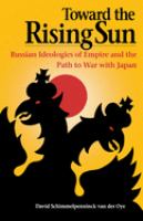 Toward the rising sun : Russian ideologies of empire and the path to war with Japan /