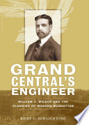 Grand Central's engineer William J. Wilgus and the planning of modern Manhattan /