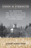 Union is strength : W.L. Mackenzie, the Children of Peace and the emergence of joint stock democracy in Upper Canada /