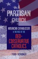 A partisan church : American Catholicism and the rise of neoconservative Catholics /