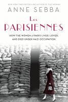 Les Parisiennes : how the women of Paris lived, loved, and died under Nazi occupation /