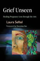 Grief unseen healing pregnancy loss through the arts /