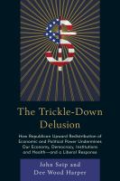 The trickle-down delusion how Republican upward redistribution of economic and political power undermines our economy, democracy, institutions, and health-- and a liberal response /