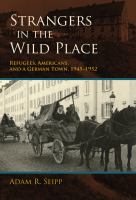 Strangers in the wild place : refugees, Americans, and a German town, 1945-1952 /