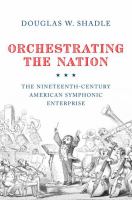 Orchestrating the nation : the nineteenth-century American Symphonic Enterprise /