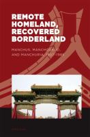 Remote homeland, recovered borderland : Manchus, Manchoukuo, and Manchuria, 1907-1985 /