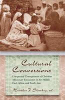 Cultural Conversions : Unexpected Consequences of Christian Missionary Encounters in the Middle East, Africa, and South Asia.