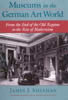 Museums in the German Art World : From the End of the Old Regime to the Rise of Modernism.