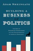 Building a business of politics the rise of political consulting and the transformation of American democracy /