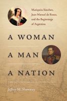 A Woman, a Man, a Nation : Mariquita Sánchez, Juan Manuel de Rosas, and the Beginnings of Argentina /