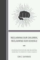 Reclaiming our children, reclaiming our schools reversing privatization and recovering democracy in America's public schools /