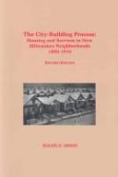 The city-building process : housing and services in new Milwaukee neighborhoods, 1880-1910 /