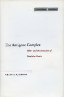 The Antigone Complex : Ethics and the Invention of Feminine Desire.