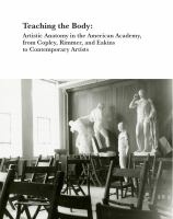 Teaching the body : artistic anatomy in the American Academy, from Copley, Rimmer, and Eakins to contemporary artists /