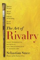 The art of rivalry : four friendships, betrayals, and breakthroughs in modern art /