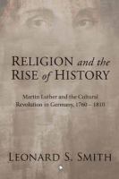 Religion and the rise of history : Martin Luther and the cultural revolution in Germany, 1760-1810 /