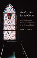Gothic arches, Latin crosses : anti-Catholicism and American church designs in the nineteenth century /