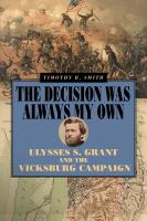 The Decision Was Always My Own : Ulysses S. Grant and the Vicksburg Campaign.