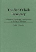 The six o'clock presidency : a theory of presidential press relations in the age of television /