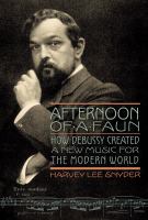 Afternoon of a faun : how Debussy created a new music for the modern world /