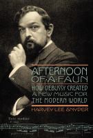 Afternoon of a Faun : How Debussy Created a New Music for the Modern World.